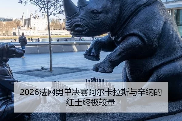 2026法网男单决赛阿尔卡拉斯与辛纳的红土终极较量